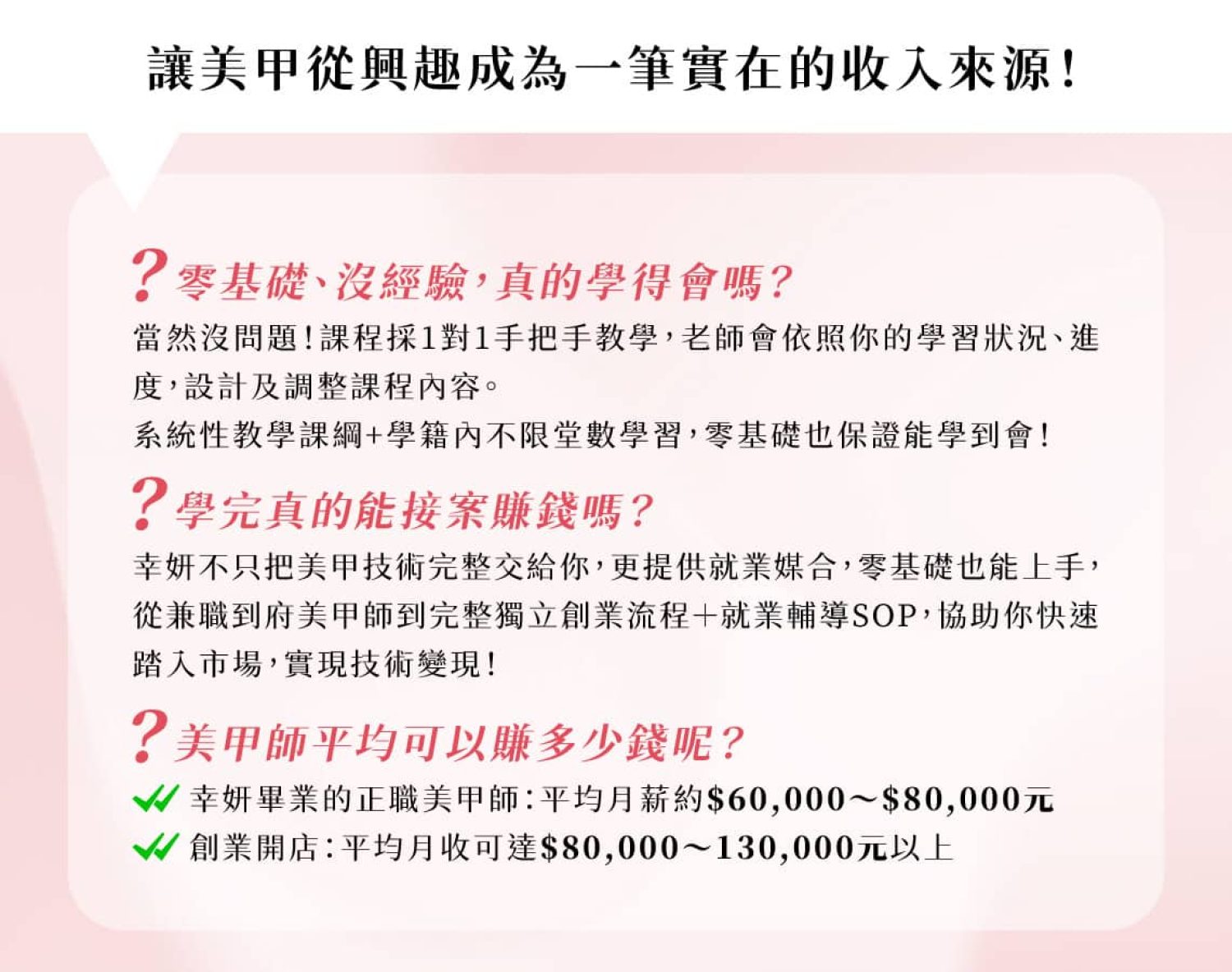 美甲創業班課程QA：零基礎1對1手把手教學、提供就業媒合與創業輔導SOP。美甲師平均月薪約6-8萬，創業開店月收可達8-13萬以上。